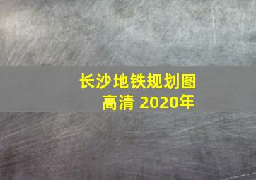 长沙地铁规划图高清 2020年